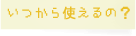 いつから使えるの？